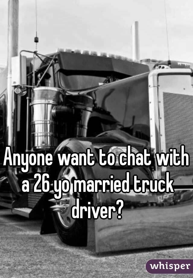 Anyone want to chat with a 26 yo married truck driver?