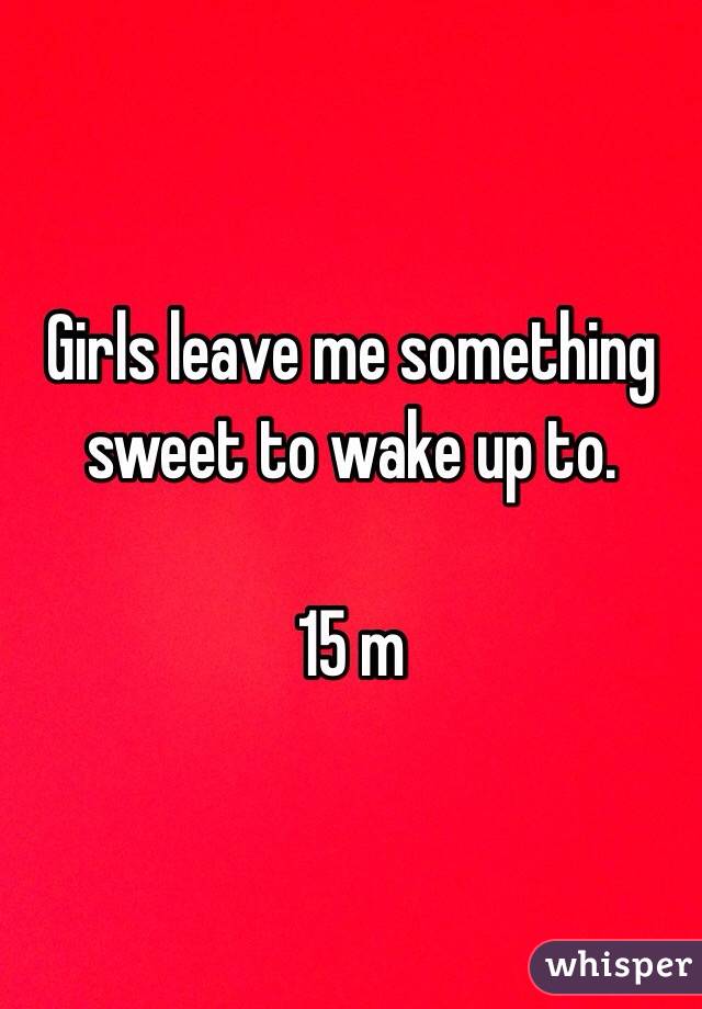Girls leave me something sweet to wake up to. 

15 m