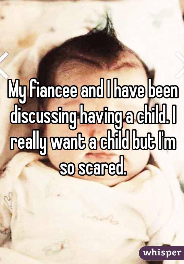 My fiancee and I have been discussing having a child. I really want a child but I'm so scared. 