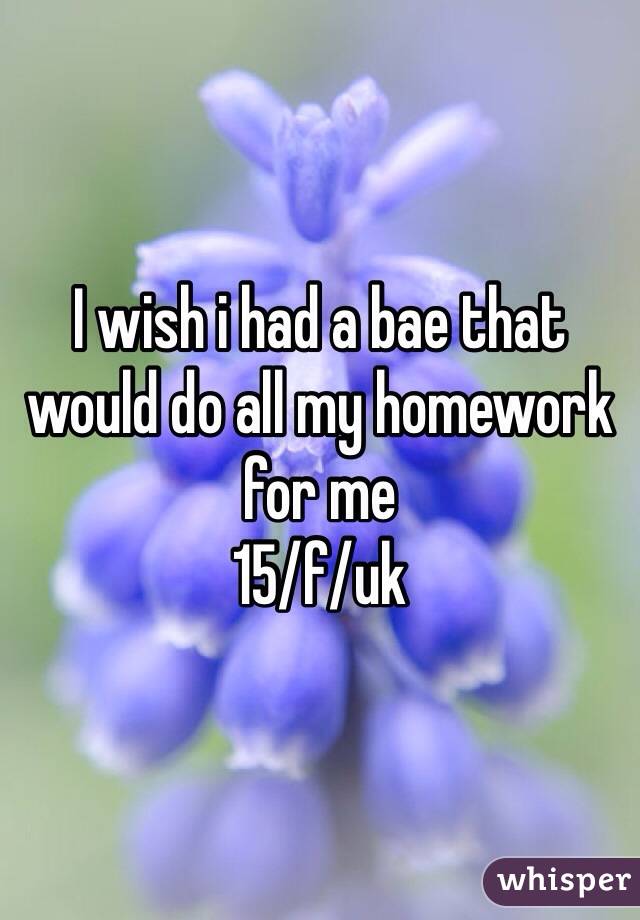 I wish i had a bae that would do all my homework for me 
15/f/uk