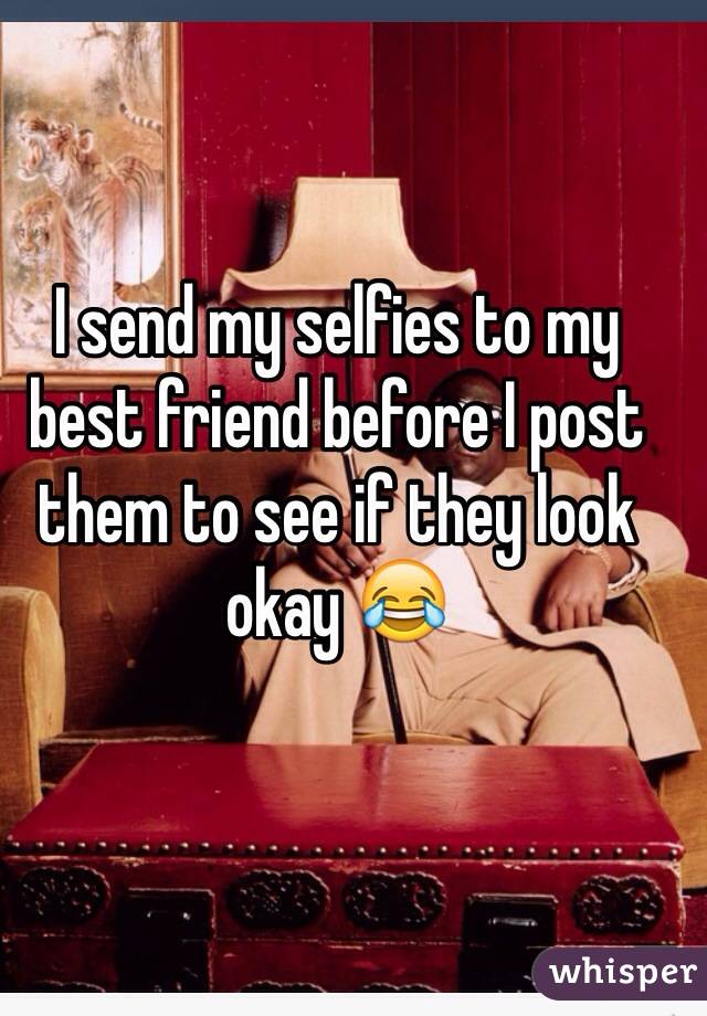 I send my selfies to my best friend before I post them to see if they look okay 