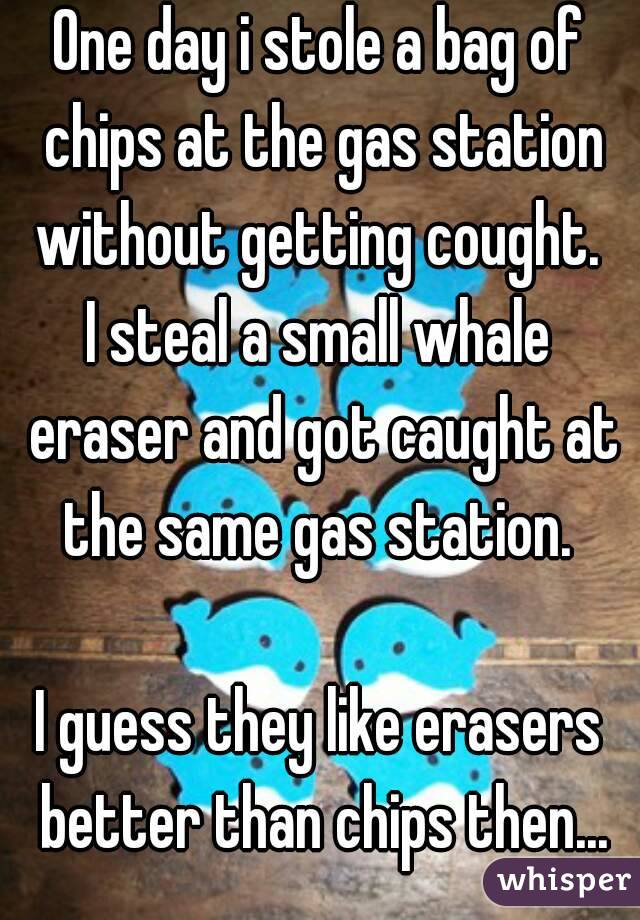 One day i stole a bag of chips at the gas station without getting cought. 
I steal a small whale eraser and got caught at the same gas station. 

I guess they like erasers better than chips then...

