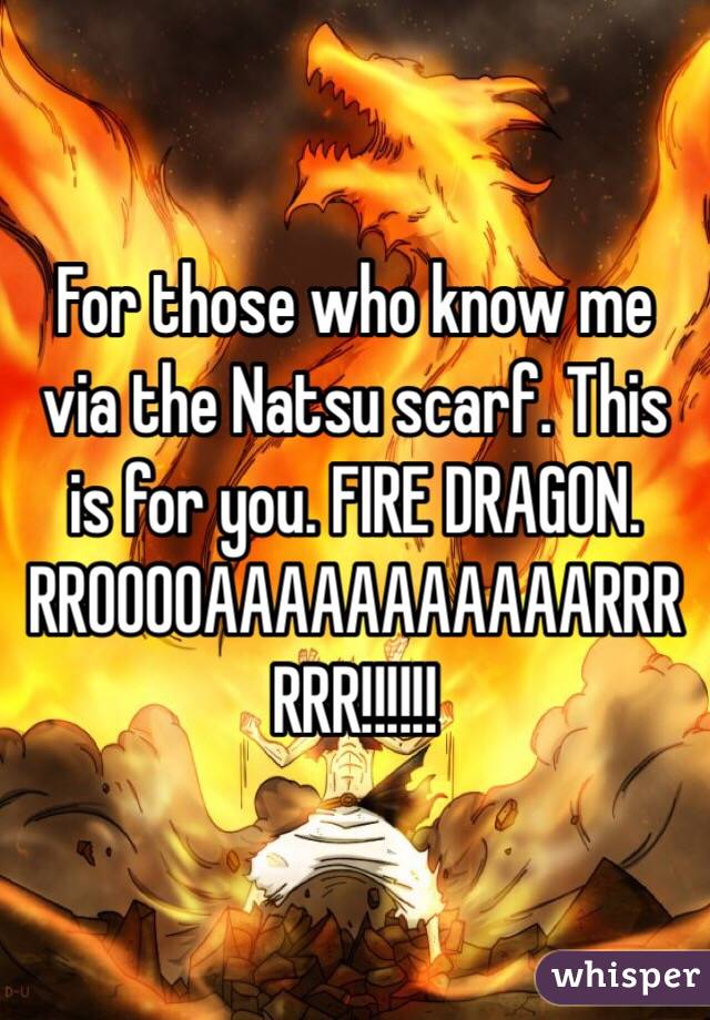 For those who know me via the Natsu scarf. This is for you. FIRE DRAGON. RROOOOAAAAAAAAAAARRRRRR!!!!!!