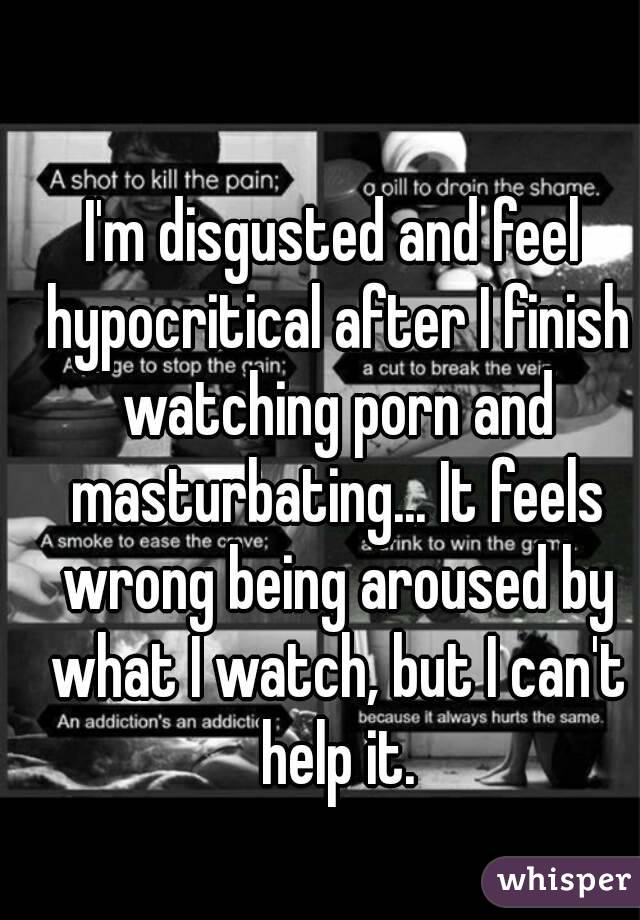 I'm disgusted and feel hypocritical after I finish watching porn and masturbating... It feels wrong being aroused by what I watch, but I can't help it.