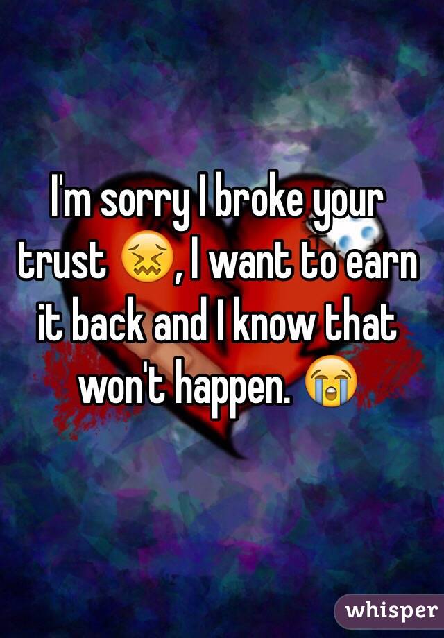 I'm sorry I broke your trust 😖, I want to earn it back and I know that won't happen. 😭