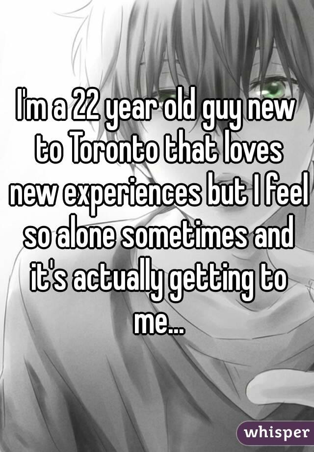 I'm a 22 year old guy new to Toronto that loves new experiences but I feel so alone sometimes and it's actually getting to me...