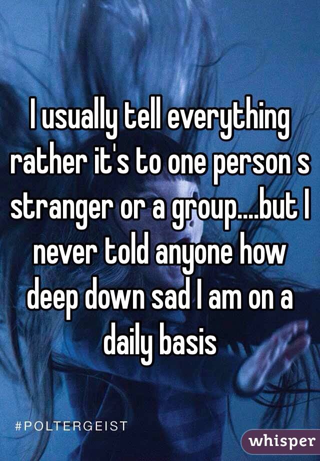 I usually tell everything rather it's to one person s stranger or a group....but I never told anyone how deep down sad I am on a daily basis 
