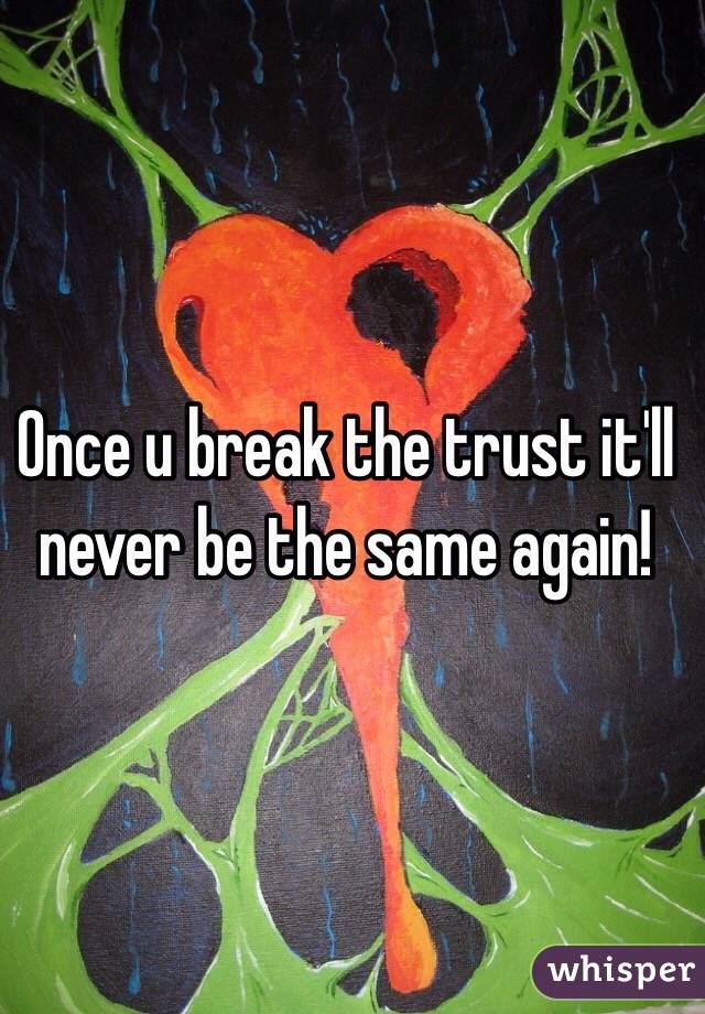 Once u break the trust it'll never be the same again! 