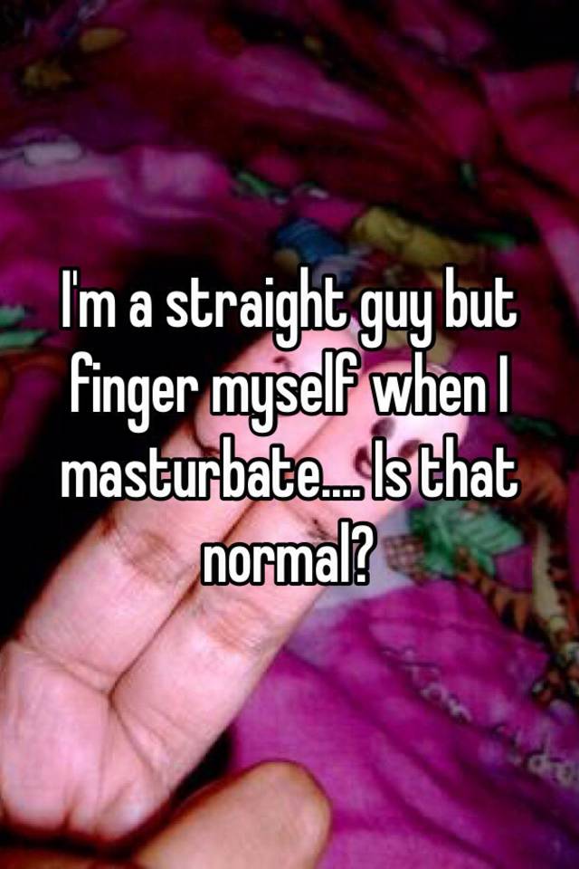 I M A Straight Guy But Finger Myself When I Masturbate Is That