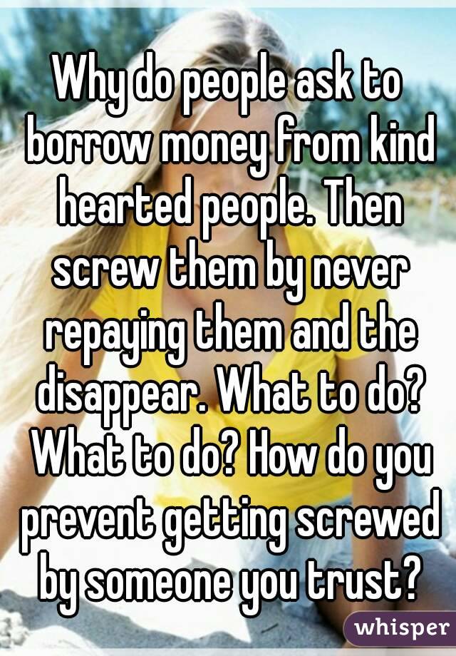 why-do-people-ask-to-borrow-money-from-kind-hearted-people-then-screw