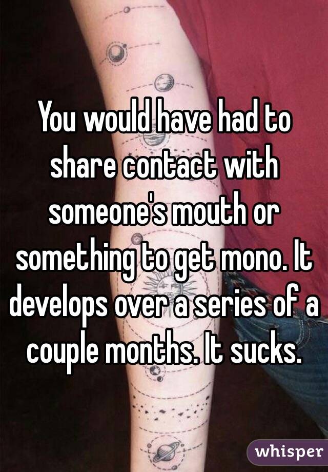 You would have had to share contact with someone's mouth or something to get mono. It develops over a series of a couple months. It sucks. 