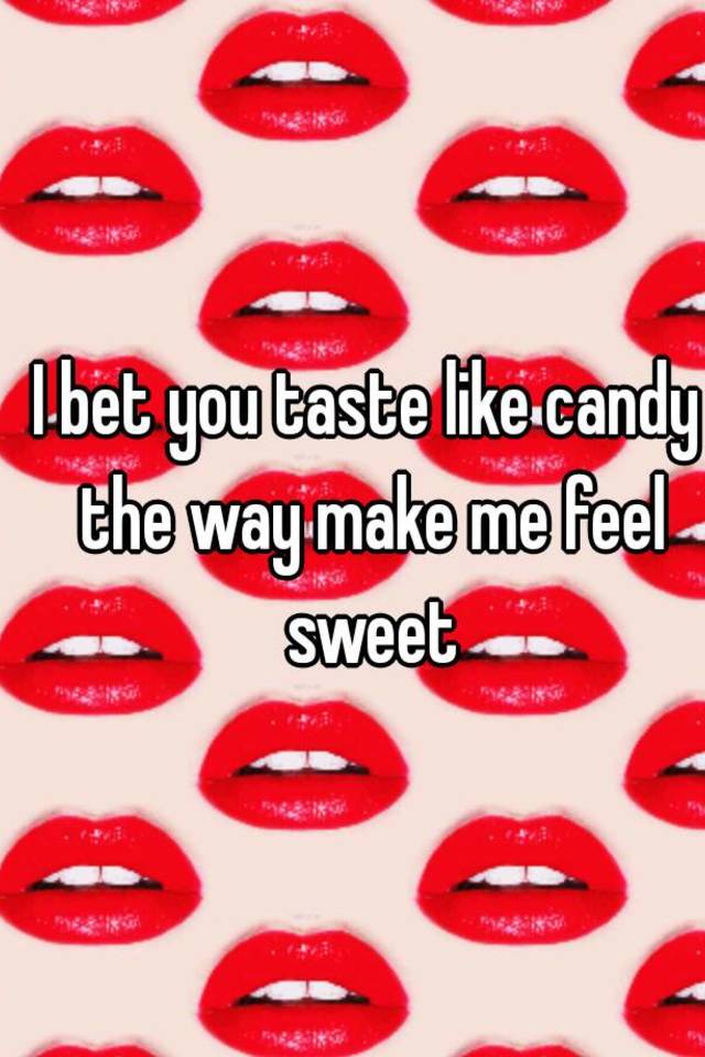 I bet you taste like candy the way make me feel sweet.