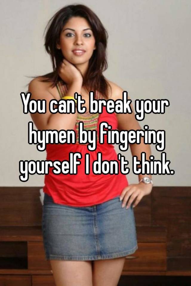 You Cant Break Your Hymen By Fingering Yourself I Dont Think