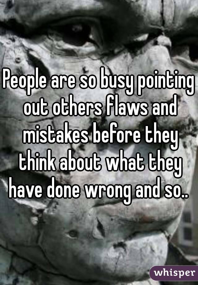 People are so busy pointing out others flaws and mistakes before they