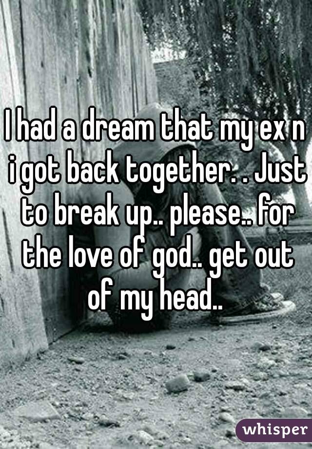 I had a dream that my ex n i got back together. . Just to break up.. please.. for the love of god.. get out of my head.. 