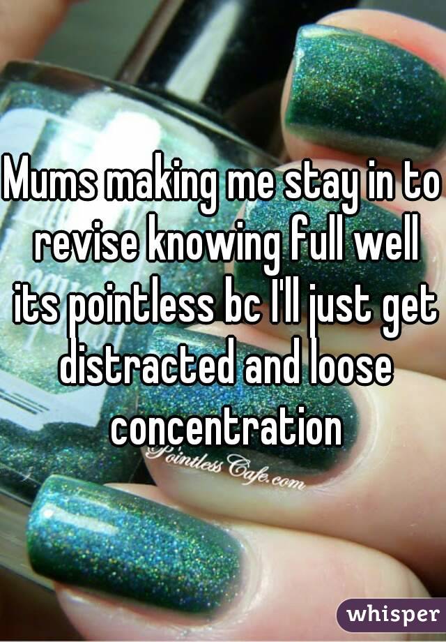 Mums making me stay in to revise knowing full well its pointless bc I'll just get distracted and loose concentration