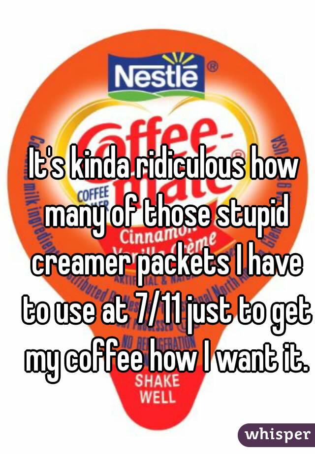 It's kinda ridiculous how many of those stupid creamer packets I have to use at 7/11 just to get my coffee how I want it.