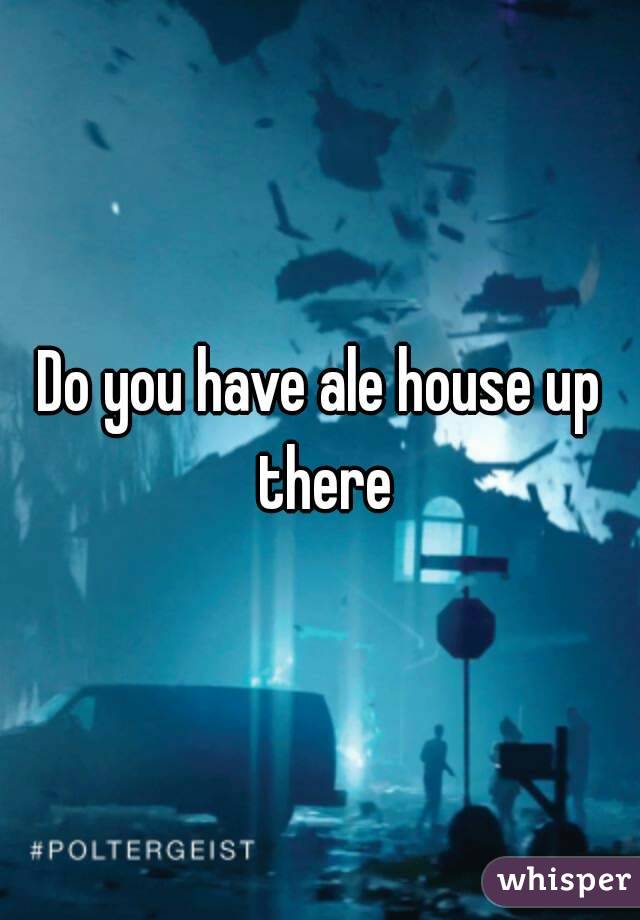 Do you have ale house up there