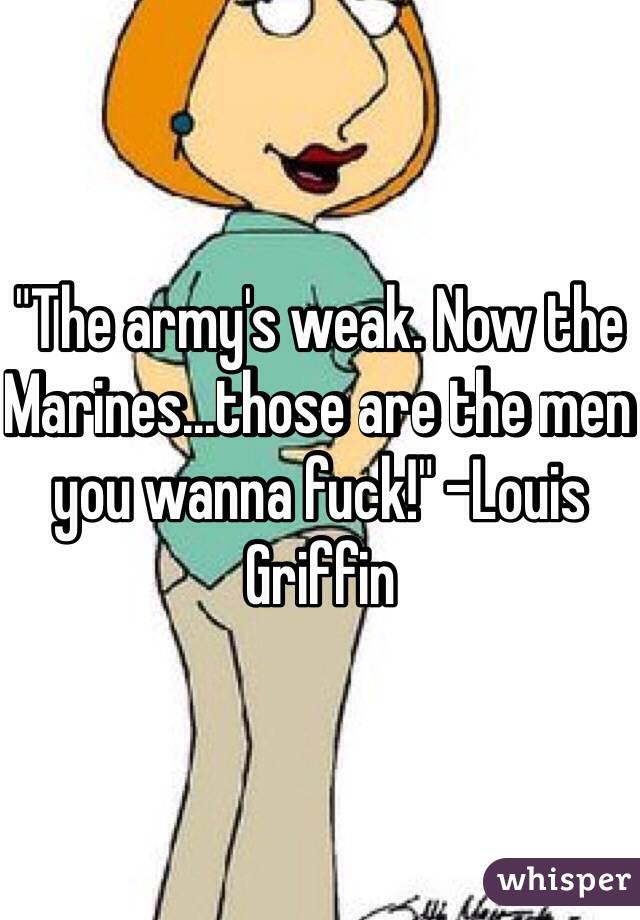 "The army's weak. Now the Marines...those are the men you wanna fuck!" -Louis Griffin