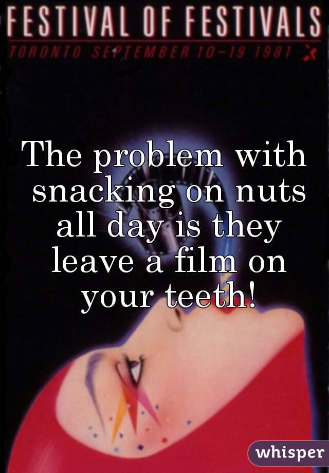 The problem with snacking on nuts all day is they leave a film on your teeth!
