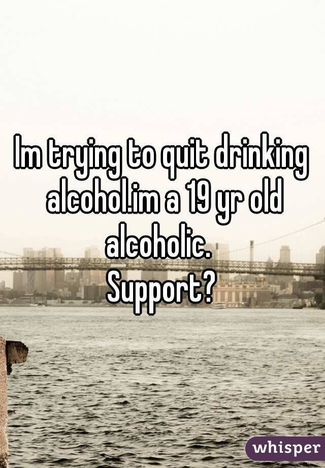 Im trying to quit drinking alcohol.im a 19 yr old alcoholic.  
Support?