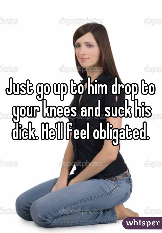 i get on my knees and suck his dick