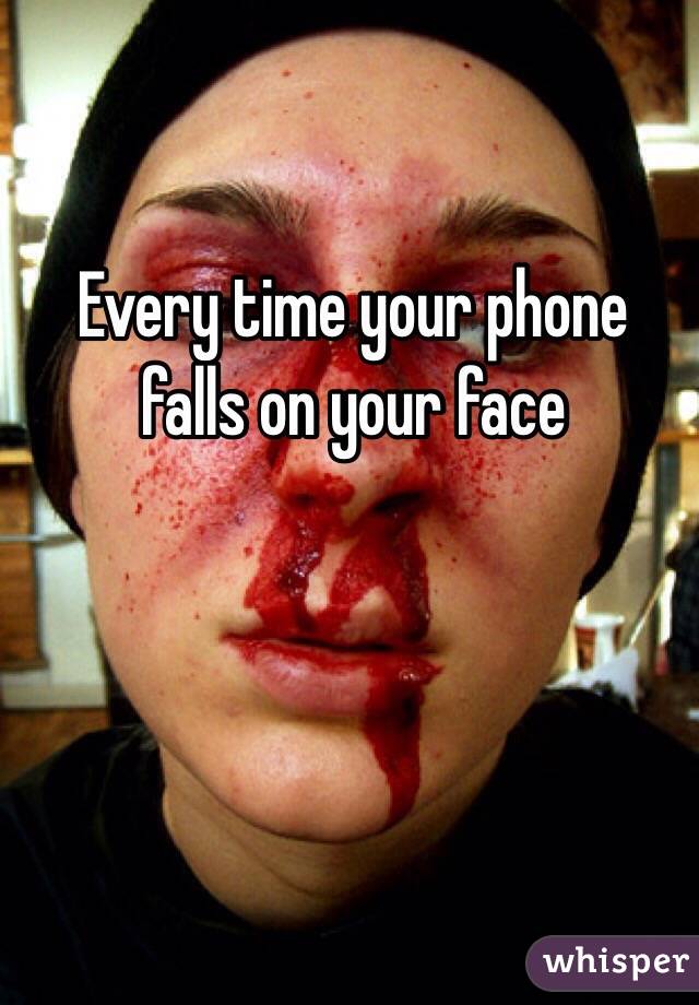 Every time your phone falls on your face