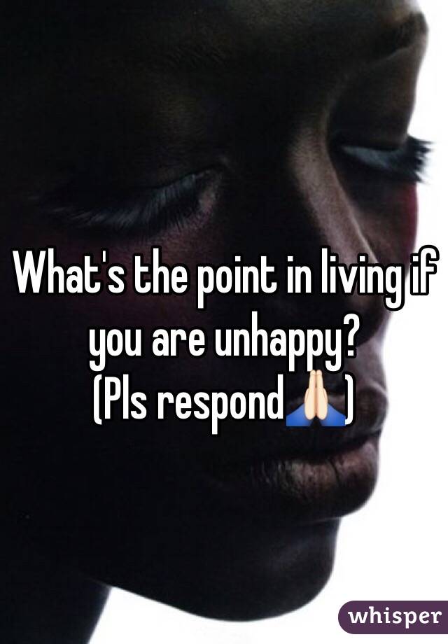 What's the point in living if you are unhappy?
(Pls respond🙏🏻)