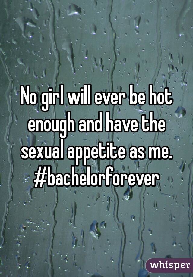 No girl will ever be hot enough and have the sexual appetite as me. #bachelorforever 