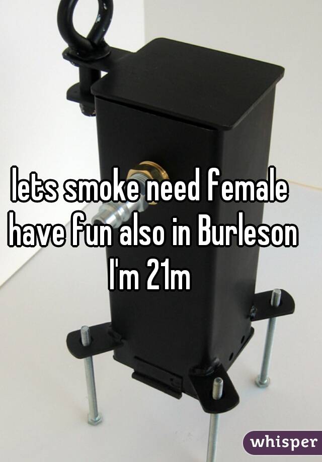 lets smoke need female have fun also in Burleson I'm 21m 
