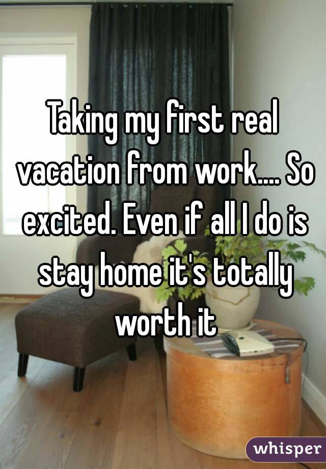 Taking my first real vacation from work.... So excited. Even if all I do is stay home it's totally worth it