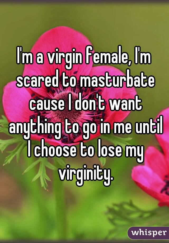 I'm a virgin female, I'm scared to masturbate cause I don't want anything to go in me until I choose to lose my virginity.