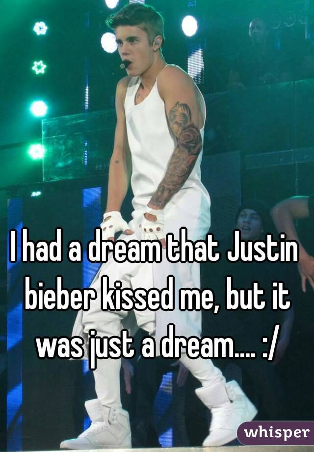 I had a dream that Justin bieber kissed me, but it was just a dream.... :/