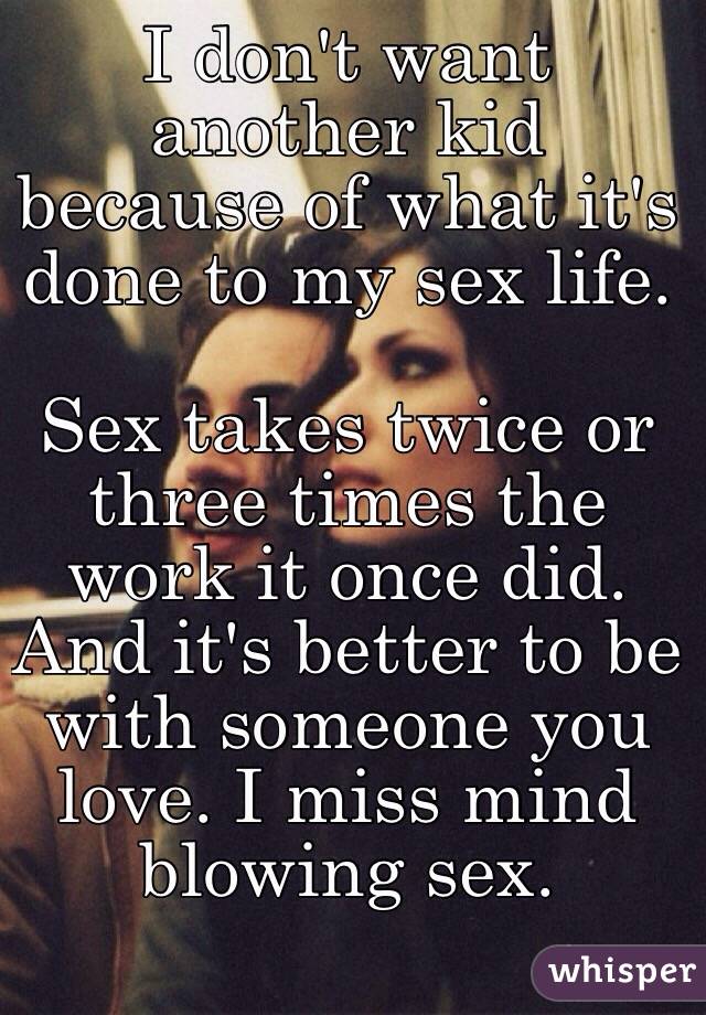 I don't want another kid because of what it's done to my sex life.

Sex takes twice or three times the work it once did. And it's better to be with someone you love. I miss mind blowing sex.