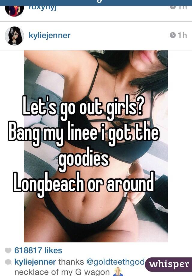 Let's go out girls? 
Bang my linee i got the goodies
Longbeach or around 
