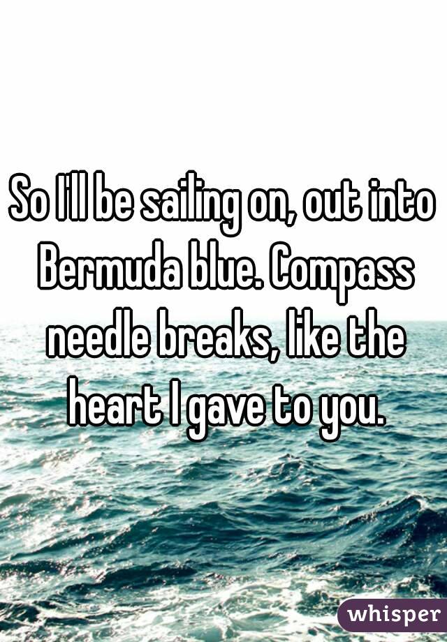 So I'll be sailing on, out into Bermuda blue. Compass needle breaks, like the heart I gave to you.