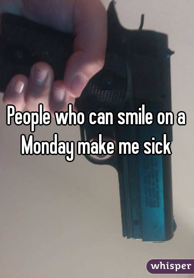 People who can smile on a Monday make me sick 