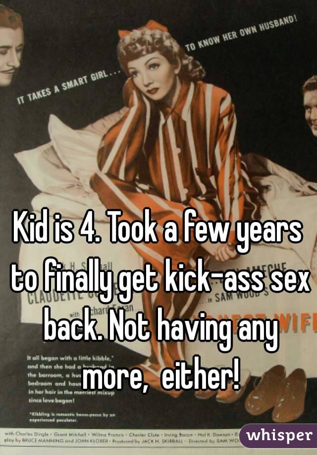 Kid is 4. Took a few years to finally get kick-ass sex back. Not having any more,  either!