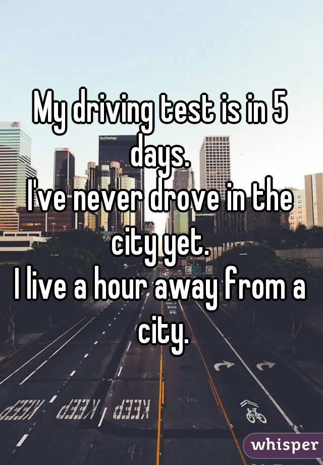 My driving test is in 5 days. 
I've never drove in the city yet. 
I live a hour away from a city.