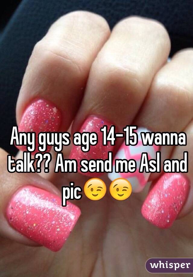 Any guys age 14-15 wanna talk?? Am send me Asl and pic😉😉