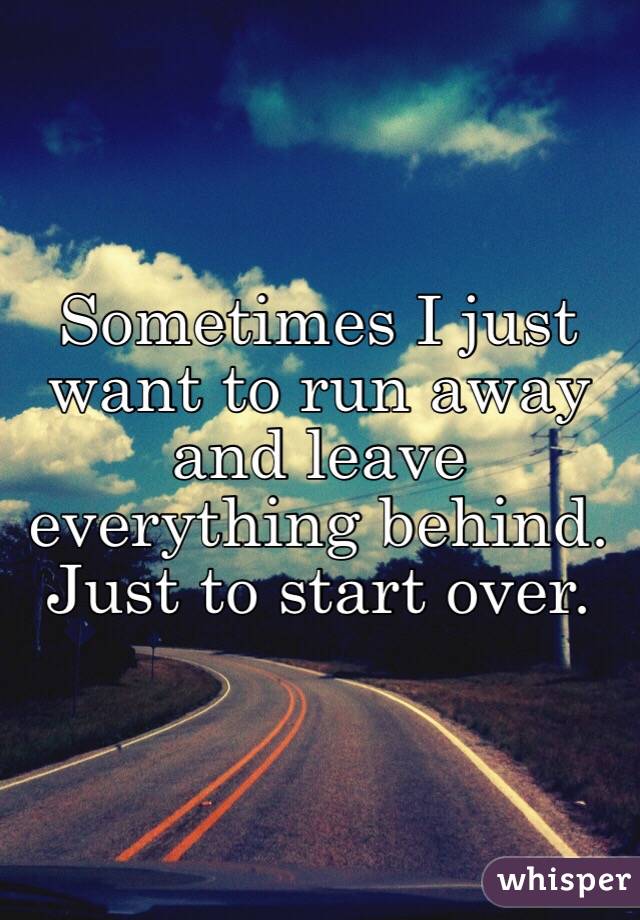Sometimes I just want to run away and leave everything behind. Just to