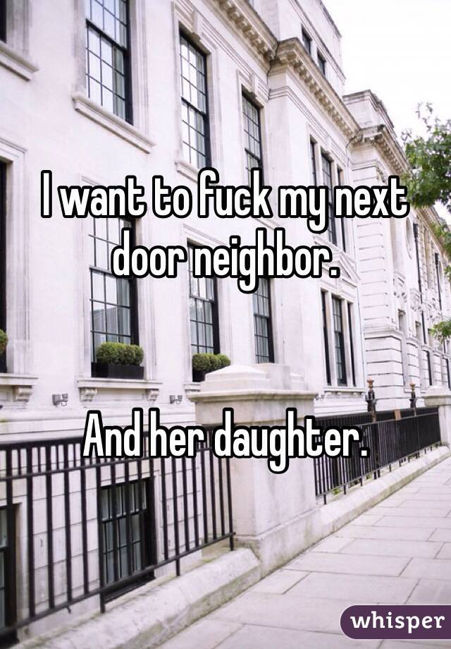 I Want To Fuck My Next Door Neighbor And Her Daughter