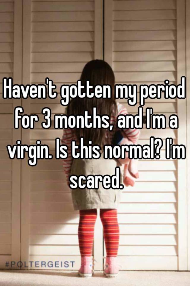 Haven T Gotten My Period For 3 Months And I M A Virgin Is This Normal I M Scared