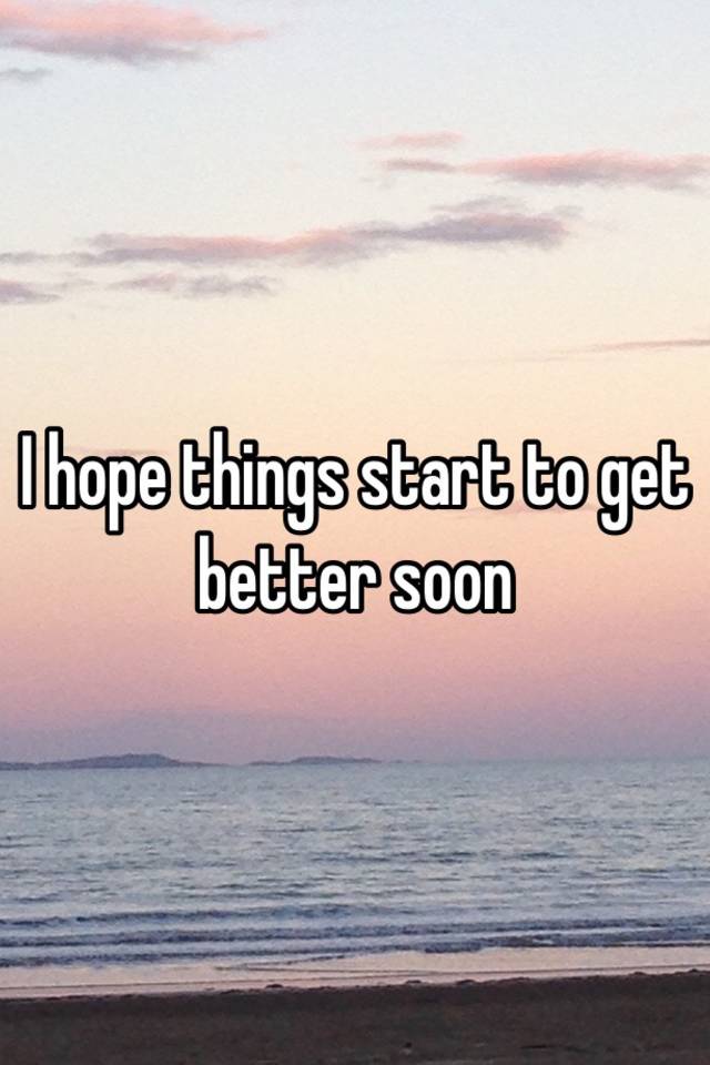 i-hope-things-start-to-get-better-soon