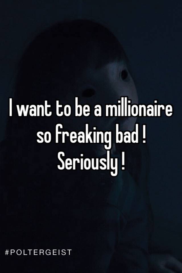 I wanna be a millionaire so freakin bad