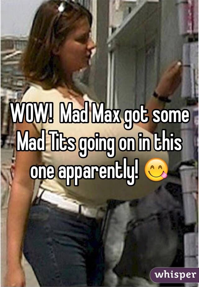 WOW!  Mad Max got some Mad Tits going on in this one apparently! 😋