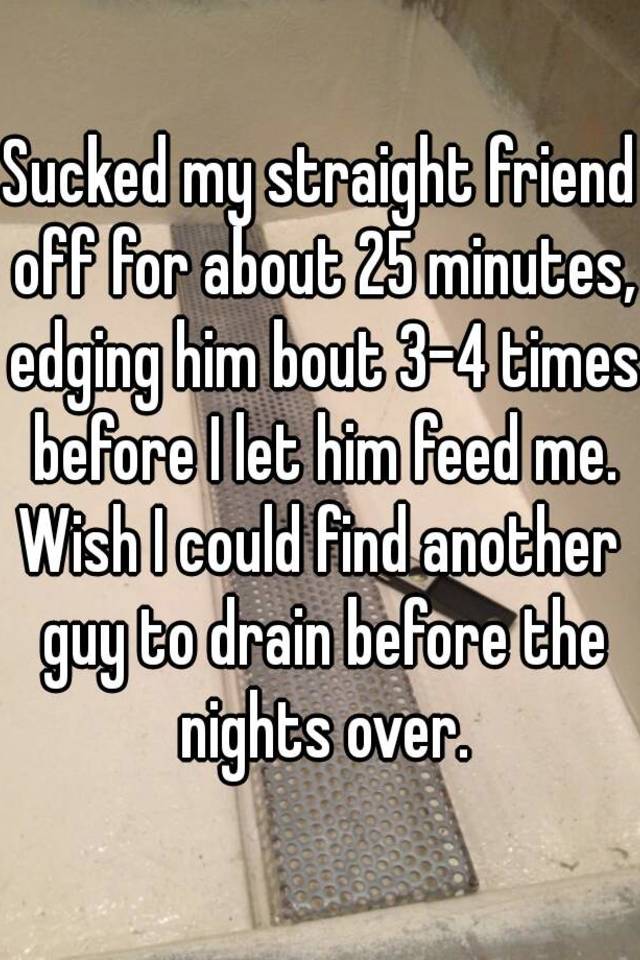 Sucked My Straight Friend Off For About 25 Minutes Edging Him Bout 3 4 Times Before I Let Him 