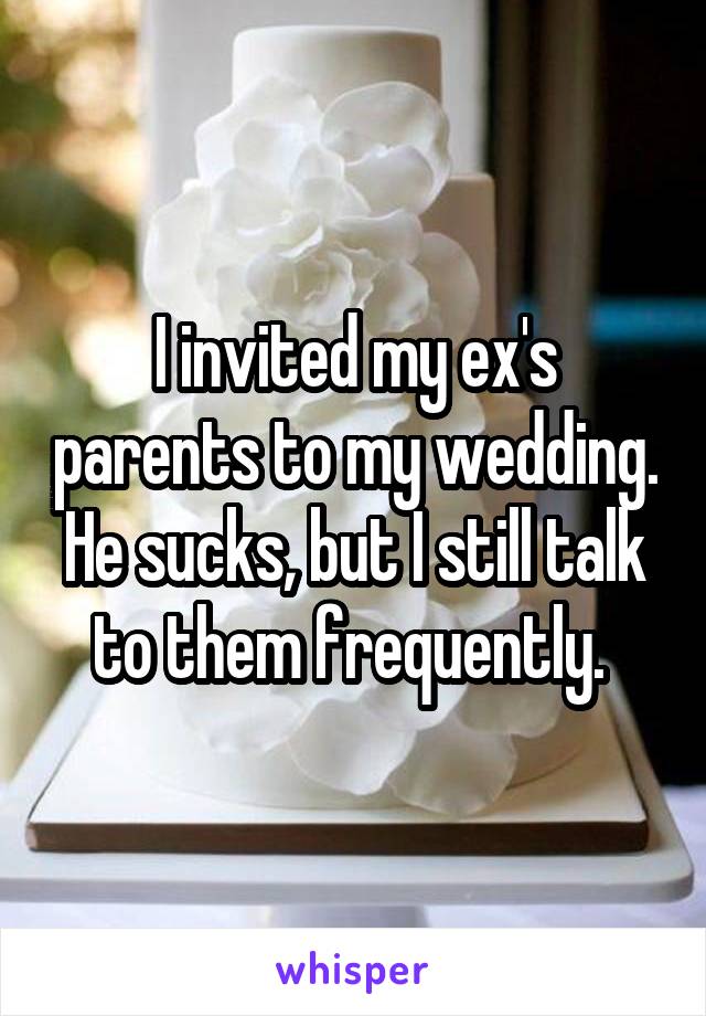 I invited my ex's parents to my wedding. He sucks, but I still talk to them frequently. 