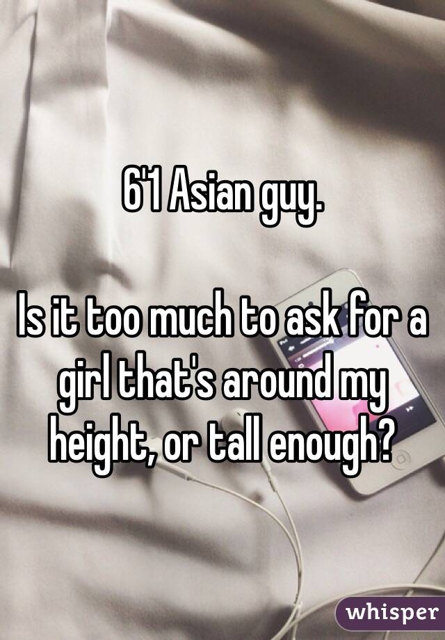 6'1 Asian guy. 

Is it too much to ask for a girl that's around my height, or tall enough? 