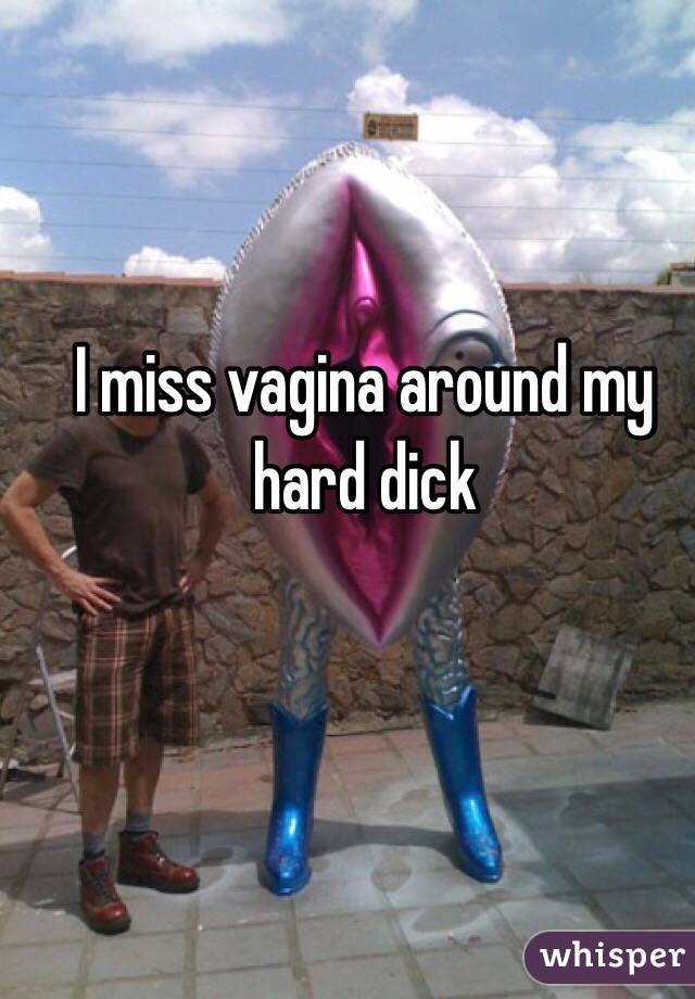 I miss vagina around my hard dick 
